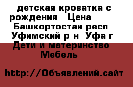 детская кроватка с рождения › Цена ­ 900 - Башкортостан респ., Уфимский р-н, Уфа г. Дети и материнство » Мебель   